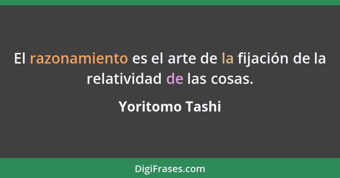 El razonamiento es el arte de la fijación de la relatividad de las cosas.... - Yoritomo Tashi