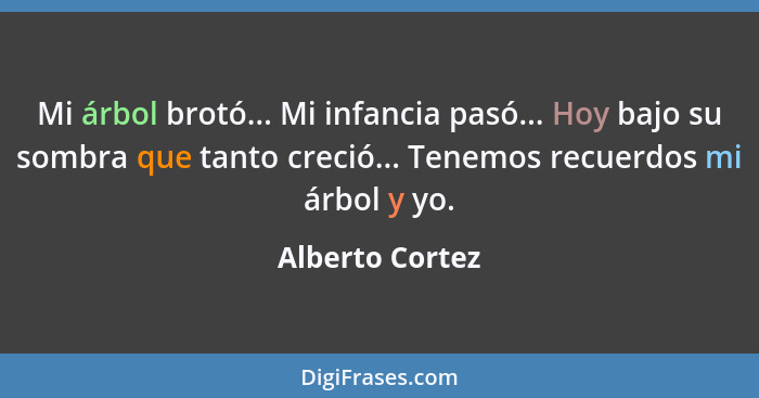 Mi árbol brotó... Mi infancia pasó... Hoy bajo su sombra que tanto creció... Tenemos recuerdos mi árbol y yo.... - Alberto Cortez