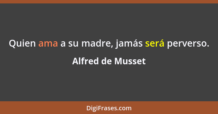 Quien ama a su madre, jamás será perverso.... - Alfred de Musset