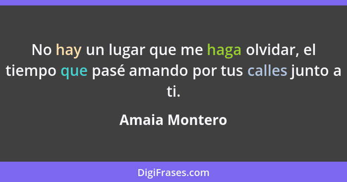 No hay un lugar que me haga olvidar, el tiempo que pasé amando por tus calles junto a ti.... - Amaia Montero