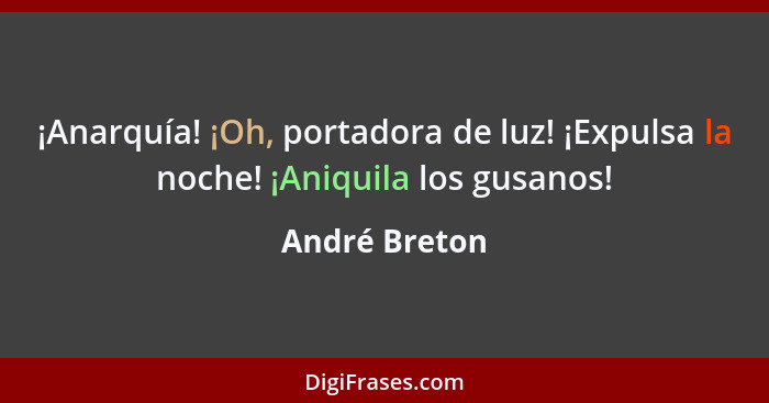 ¡Anarquía! ¡Oh, portadora de luz! ¡Expulsa la noche! ¡Aniquila los gusanos!... - André Breton