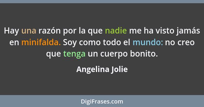 Hay una razón por la que nadie me ha visto jamás en minifalda. Soy como todo el mundo: no creo que tenga un cuerpo bonito.... - Angelina Jolie