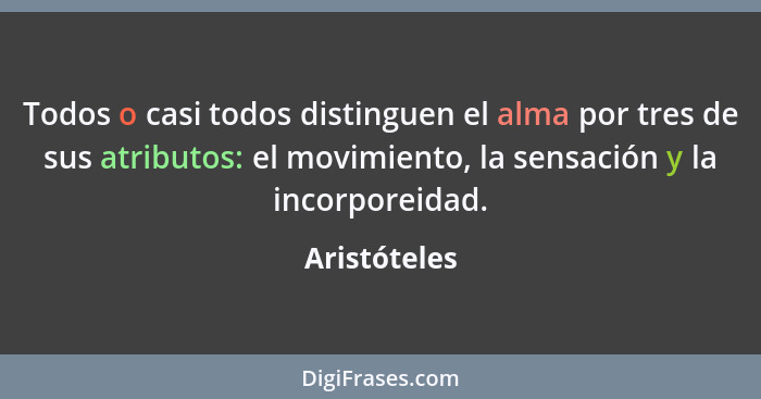 Todos o casi todos distinguen el alma por tres de sus atributos: el movimiento, la sensación y la incorporeidad.... - Aristóteles