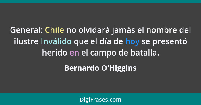 General: Chile no olvidará jamás el nombre del ilustre Inválido que el día de hoy se presentó herido en el campo de batalla.... - Bernardo O'Higgins