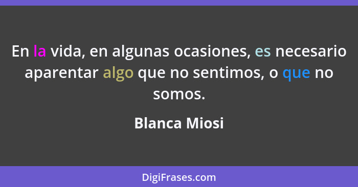 En la vida, en algunas ocasiones, es necesario aparentar algo que no sentimos, o que no somos.... - Blanca Miosi