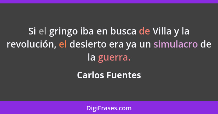 Si el gringo iba en busca de Villa y la revolución, el desierto era ya un simulacro de la guerra.... - Carlos Fuentes