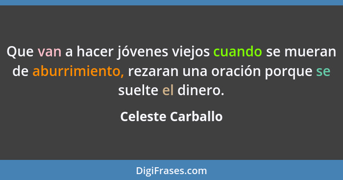 Que van a hacer jóvenes viejos cuando se mueran de aburrimiento, rezaran una oración porque se suelte el dinero.... - Celeste Carballo