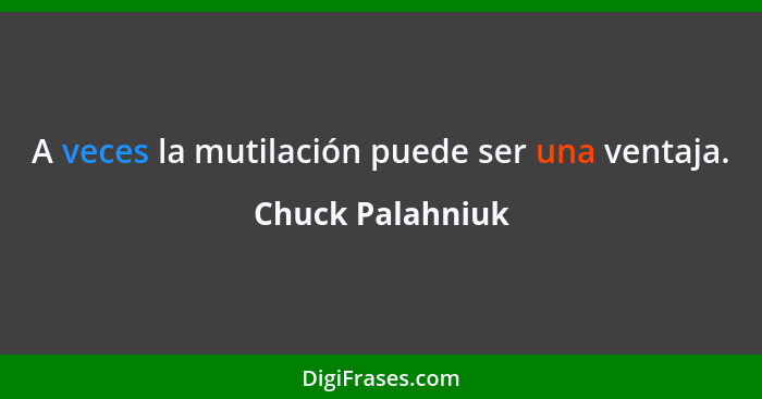 A veces la mutilación puede ser una ventaja.... - Chuck Palahniuk
