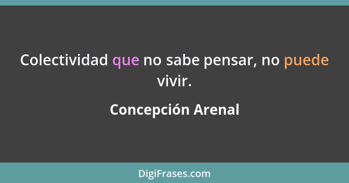 Colectividad que no sabe pensar, no puede vivir.... - Concepción Arenal