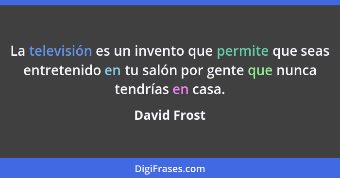 La televisión es un invento que permite que seas entretenido en tu salón por gente que nunca tendrías en casa.... - David Frost