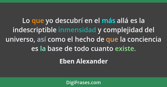 Lo que yo descubrí en el más allá es la indescriptible inmensidad y complejidad del universo, así como el hecho de que la conciencia... - Eben Alexander