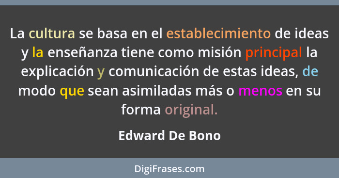 La cultura se basa en el establecimiento de ideas y la enseñanza tiene como misión principal la explicación y comunicación de estas i... - Edward De Bono