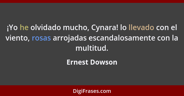 ¡Yo he olvidado mucho, Cynara! lo llevado con el viento, rosas arrojadas escandalosamente con la multitud.... - Ernest Dowson