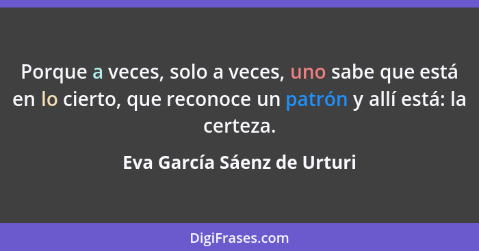 Porque a veces, solo a veces, uno sabe que está en lo cierto, que reconoce un patrón y allí está: la certeza.... - Eva García Sáenz de Urturi