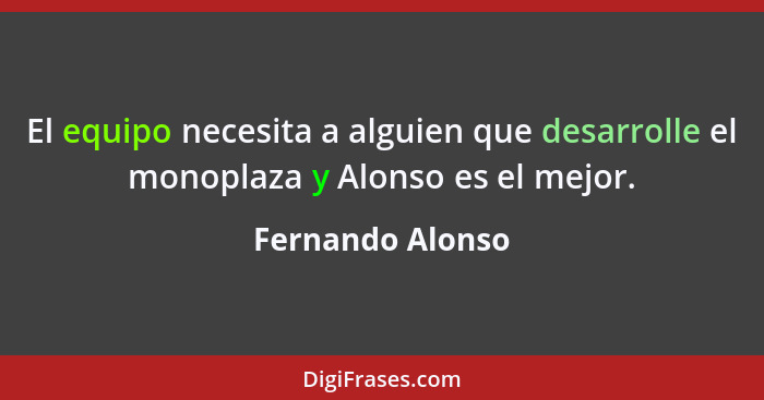 El equipo necesita a alguien que desarrolle el monoplaza y Alonso es el mejor.... - Fernando Alonso