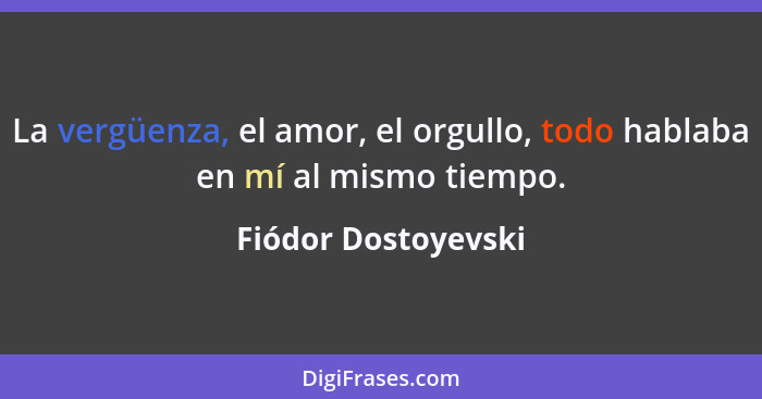 La vergüenza, el amor, el orgullo, todo hablaba en mí al mismo tiempo.... - Fiódor Dostoyevski