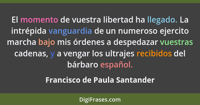 El momento de vuestra libertad ha llegado. La intrépida vanguardia de un numeroso ejercito marcha bajo mis órdenes a de... - Francisco de Paula Santander