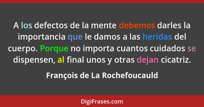 A los defectos de la mente debemos darles la importancia que le damos a las heridas del cuerpo. Porque no importa cuant... - François de La Rochefoucauld