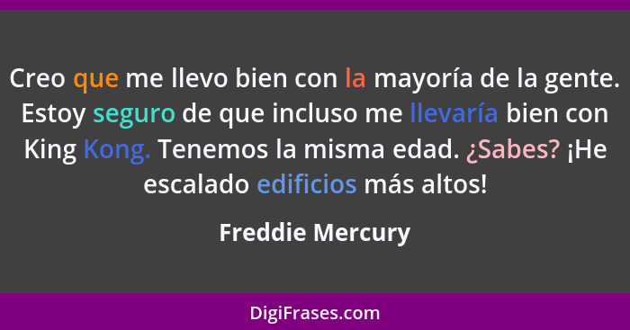 Creo que me llevo bien con la mayoría de la gente. Estoy seguro de que incluso me llevaría bien con King Kong. Tenemos la misma edad... - Freddie Mercury