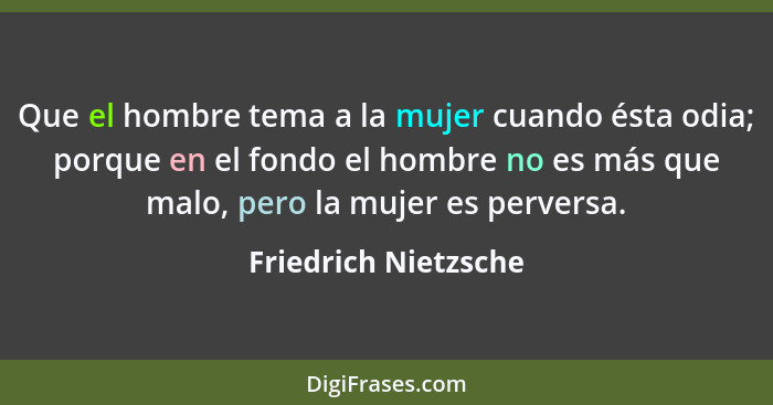 Que el hombre tema a la mujer cuando ésta odia; porque en el fondo el hombre no es más que malo, pero la mujer es perversa.... - Friedrich Nietzsche