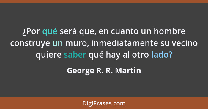 ¿Por qué será que, en cuanto un hombre construye un muro, inmediatamente su vecino quiere saber qué hay al otro lado?... - George R. R. Martin