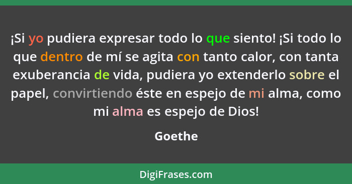 ¡Si yo pudiera expresar todo lo que siento! ¡Si todo lo que dentro de mí se agita con tanto calor, con tanta exuberancia de vida, pudiera yo... - Goethe
