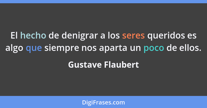 El hecho de denigrar a los seres queridos es algo que siempre nos aparta un poco de ellos.... - Gustave Flaubert