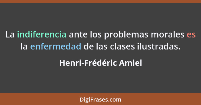 La indiferencia ante los problemas morales es la enfermedad de las clases ilustradas.... - Henri-Frédéric Amiel