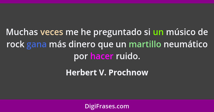 Muchas veces me he preguntado si un músico de rock gana más dinero que un martillo neumático por hacer ruido.... - Herbert V. Prochnow