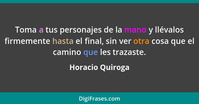 Toma a tus personajes de la mano y llévalos firmemente hasta el final, sin ver otra cosa que el camino que les trazaste.... - Horacio Quiroga