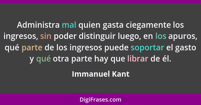 Administra mal quien gasta ciegamente los ingresos, sin poder distinguir luego, en los apuros, qué parte de los ingresos puede soporta... - Immanuel Kant