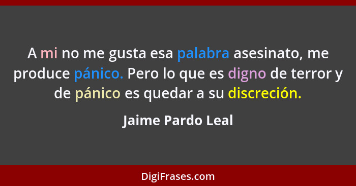 A mi no me gusta esa palabra asesinato, me produce pánico. Pero lo que es digno de terror y de pánico es quedar a su discreción.... - Jaime Pardo Leal