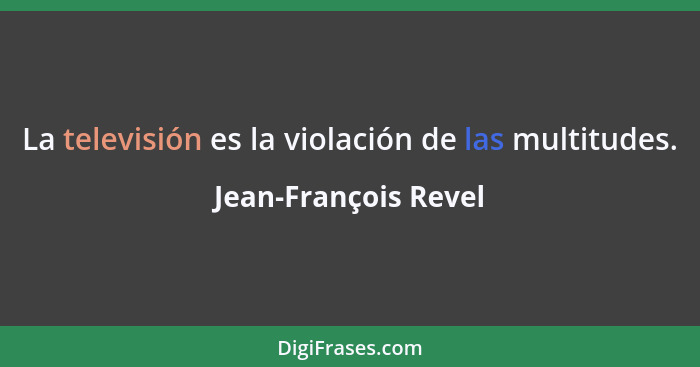 La televisión es la violación de las multitudes.... - Jean-François Revel
