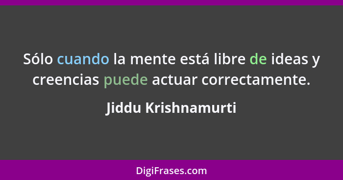 Sólo cuando la mente está libre de ideas y creencias puede actuar correctamente.... - Jiddu Krishnamurti