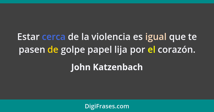 Estar cerca de la violencia es igual que te pasen de golpe papel lija por el corazón.... - John Katzenbach