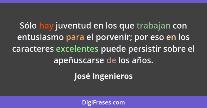 Sólo hay juventud en los que trabajan con entusiasmo para el porvenir; por eso en los caracteres excelentes puede persistir sobre el... - José Ingenieros