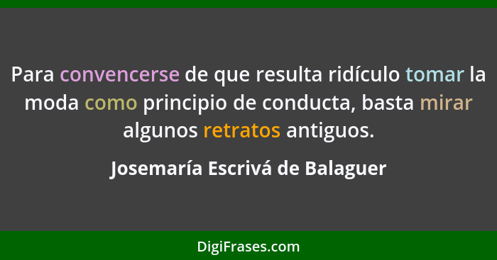 Para convencerse de que resulta ridículo tomar la moda como principio de conducta, basta mirar algunos retratos antigu... - Josemaría Escrivá de Balaguer