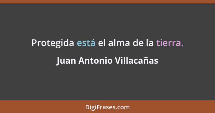 Protegida está el alma de la tierra.... - Juan Antonio Villacañas