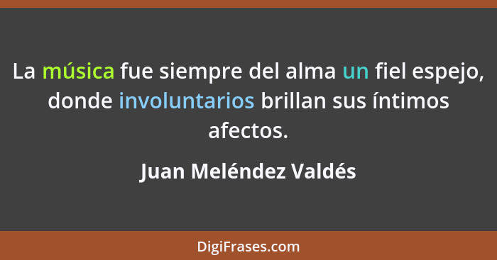 La música fue siempre del alma un fiel espejo, donde involuntarios brillan sus íntimos afectos.... - Juan Meléndez Valdés