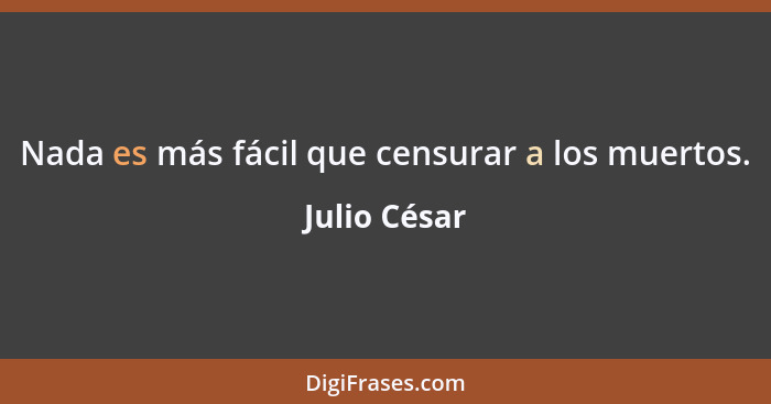 Nada es más fácil que censurar a los muertos.... - Julio César