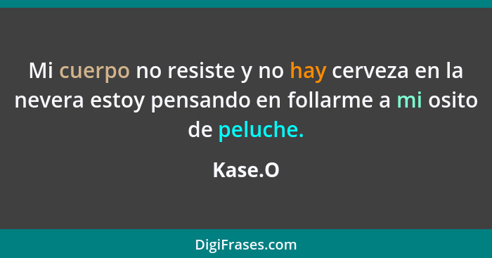 Mi cuerpo no resiste y no hay cerveza en la nevera estoy pensando en follarme a mi osito de peluche.... - Kase.O