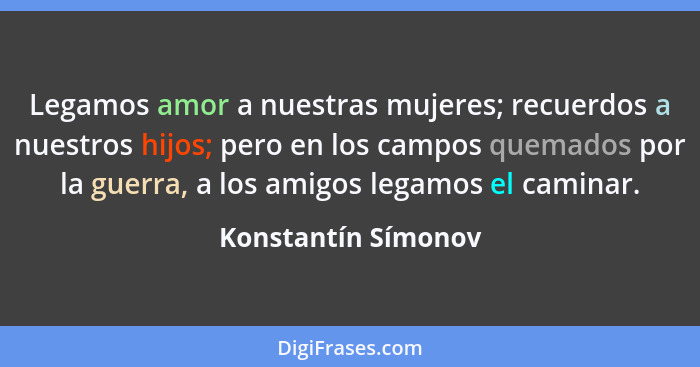 Legamos amor a nuestras mujeres; recuerdos a nuestros hijos; pero en los campos quemados por la guerra, a los amigos legamos el c... - Konstantín Símonov