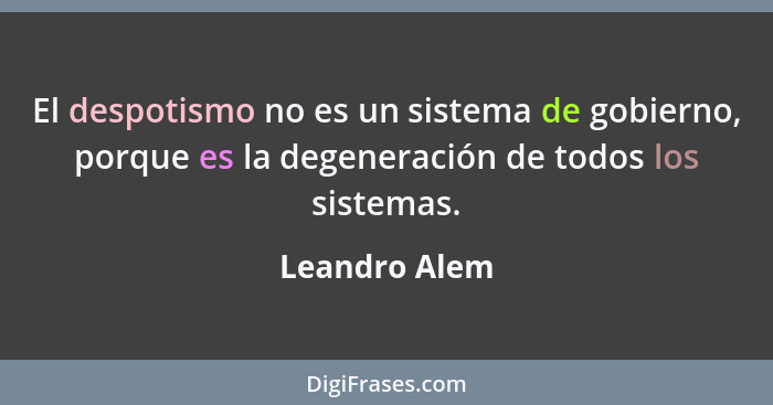 El despotismo no es un sistema de gobierno, porque es la degeneración de todos los sistemas.... - Leandro Alem