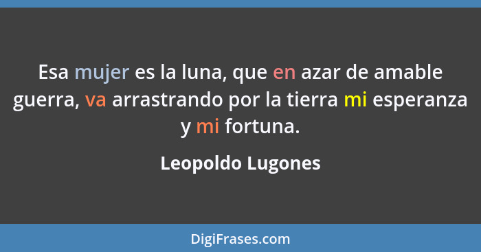 Esa mujer es la luna, que en azar de amable guerra, va arrastrando por la tierra mi esperanza y mi fortuna.... - Leopoldo Lugones