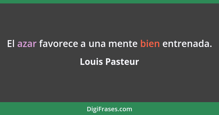 El azar favorece a una mente bien entrenada.... - Louis Pasteur