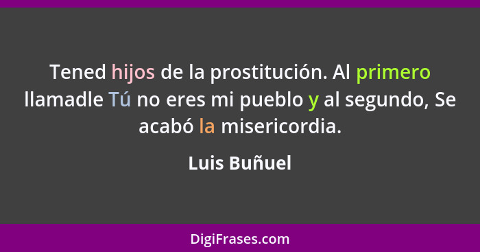 Tened hijos de la prostitución. Al primero llamadle Tú no eres mi pueblo y al segundo, Se acabó la misericordia.... - Luis Buñuel