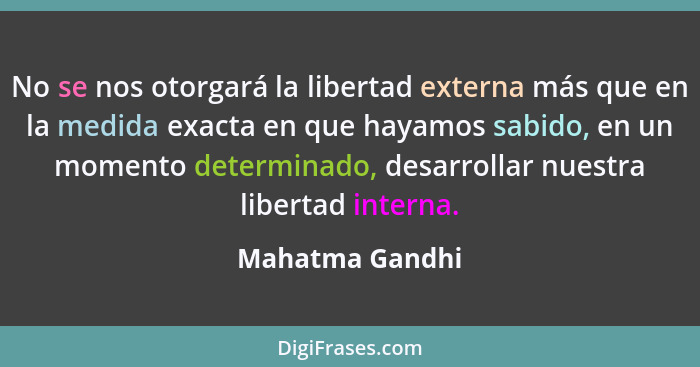 No se nos otorgará la libertad externa más que en la medida exacta en que hayamos sabido, en un momento determinado, desarrollar nues... - Mahatma Gandhi