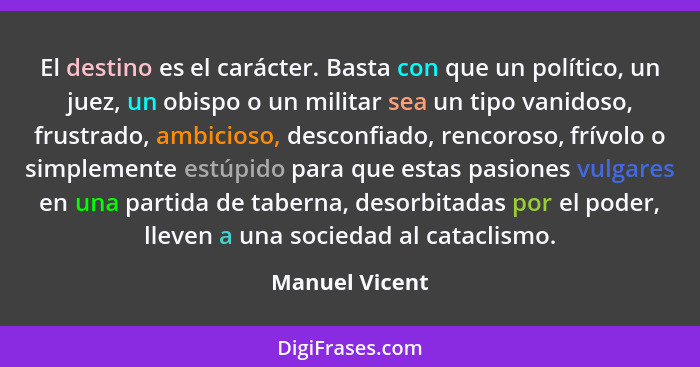 El destino es el carácter. Basta con que un político, un juez, un obispo o un militar sea un tipo vanidoso, frustrado, ambicioso, desc... - Manuel Vicent