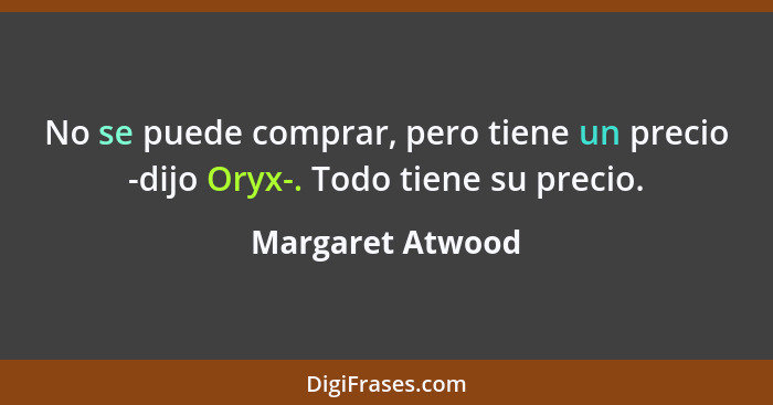 No se puede comprar, pero tiene un precio -dijo Oryx-. Todo tiene su precio.... - Margaret Atwood