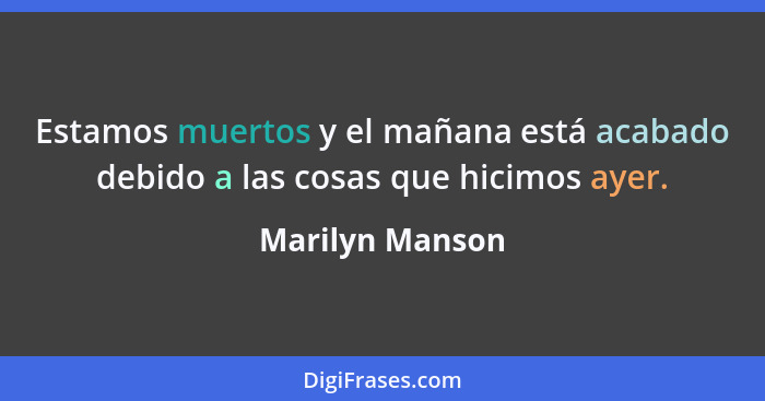 Estamos muertos y el mañana está acabado debido a las cosas que hicimos ayer.... - Marilyn Manson